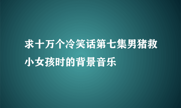 求十万个冷笑话第七集男猪救小女孩时的背景音乐