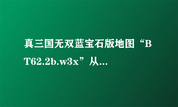 真三国无双蓝宝石版地图“BT62.2b.w3x”从哪里下的