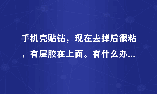 手机壳贴钻，现在去掉后很粘，有层胶在上面。有什么办法解决。干？