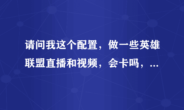 请问我这个配置，做一些英雄联盟直播和视频，会卡吗，多少帧?