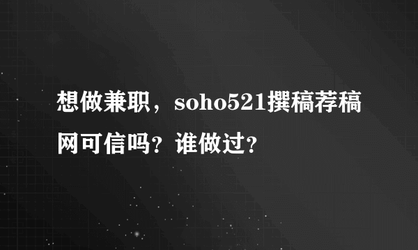 想做兼职，soho521撰稿荐稿网可信吗？谁做过？