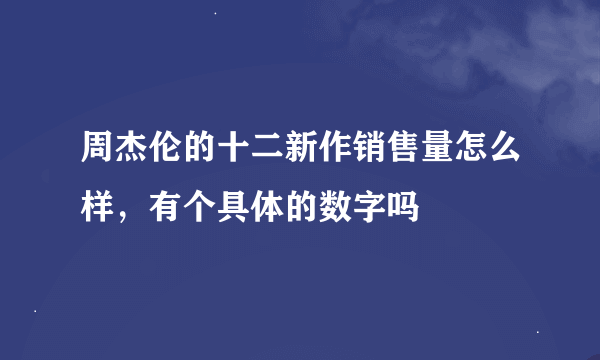 周杰伦的十二新作销售量怎么样，有个具体的数字吗