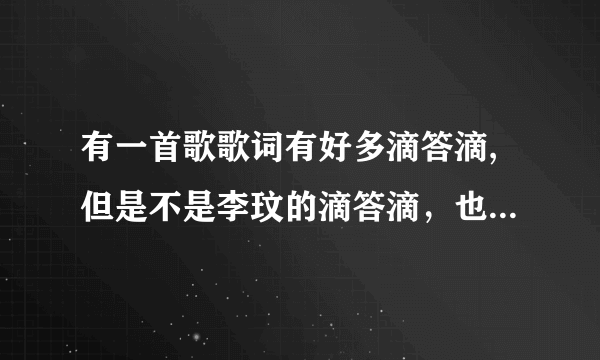 有一首歌歌词有好多滴答滴,但是不是李玟的滴答滴，也不是步步高手机的那个广告曲？