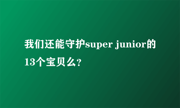 我们还能守护super junior的13个宝贝么？