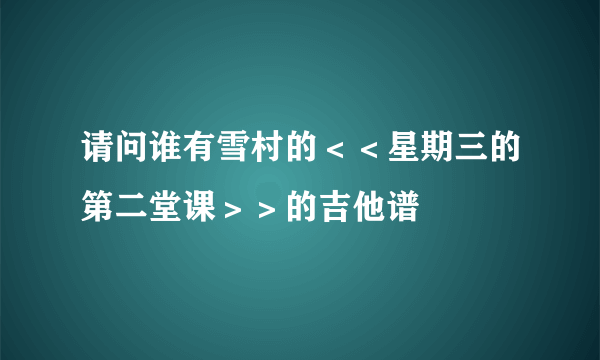 请问谁有雪村的＜＜星期三的第二堂课＞＞的吉他谱