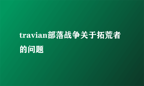 travian部落战争关于拓荒者的问题