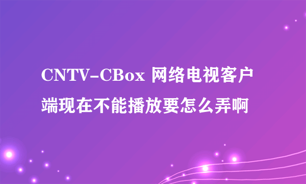 CNTV-CBox 网络电视客户端现在不能播放要怎么弄啊