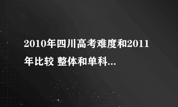 2010年四川高考难度和2011年比较 整体和单科差距多大？重本估计多少分??