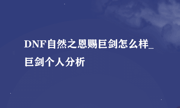 DNF自然之恩赐巨剑怎么样_巨剑个人分析