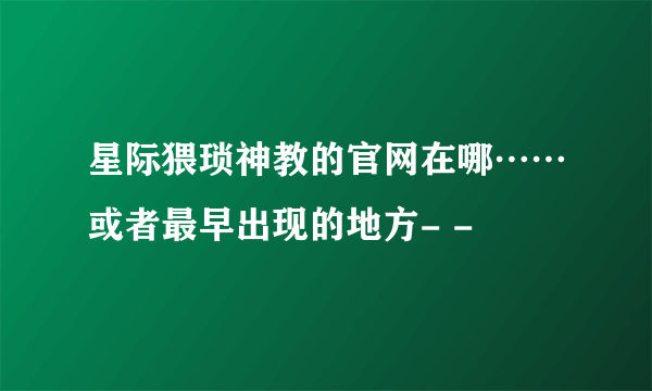 星际猥琐神教的官网在哪……或者最早出现的地方- -