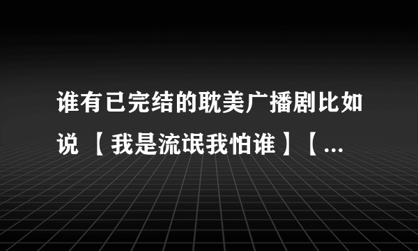 谁有已完结的耽美广播剧比如说 【我是流氓我怕谁】【纨绔】【至爱小鬼】【鸳鸯谱】【泥鳅很好吃】什么的