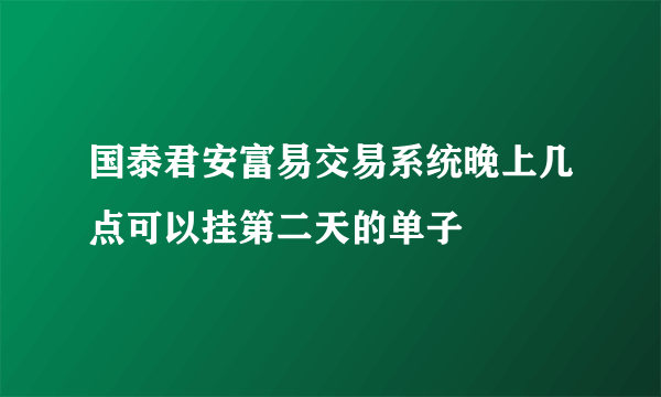 国泰君安富易交易系统晚上几点可以挂第二天的单子