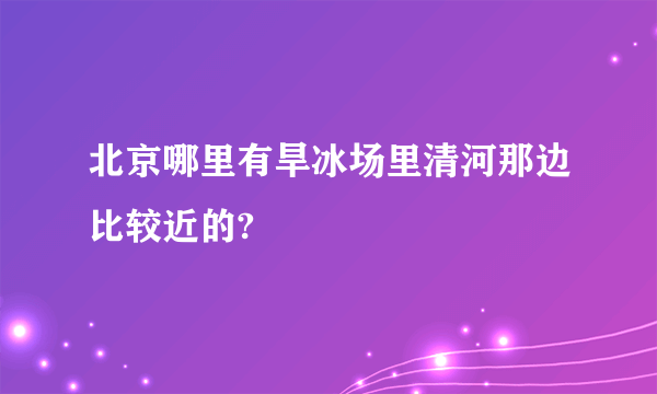 北京哪里有旱冰场里清河那边比较近的?