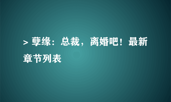 > 孽缘：总裁，离婚吧！最新章节列表