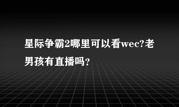 星际争霸2哪里可以看wec?老男孩有直播吗？