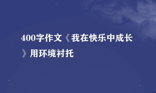 400字作文《我在快乐中成长》用环境衬托