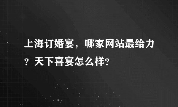 上海订婚宴，哪家网站最给力？天下喜宴怎么样？