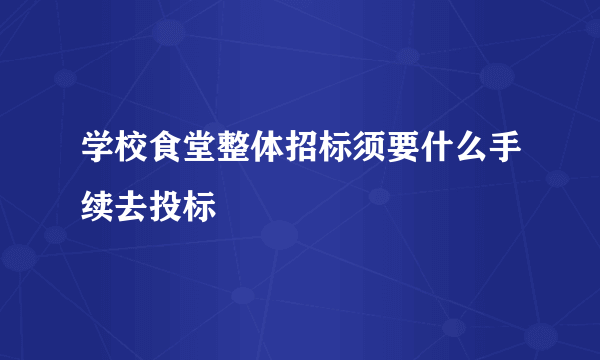 学校食堂整体招标须要什么手续去投标