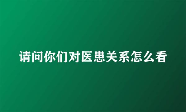 请问你们对医患关系怎么看