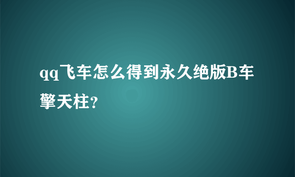 qq飞车怎么得到永久绝版B车擎天柱？