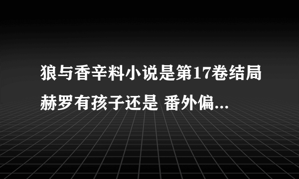 狼与香辛料小说是第17卷结局赫罗有孩子还是 番外偏 求大神解答谢谢