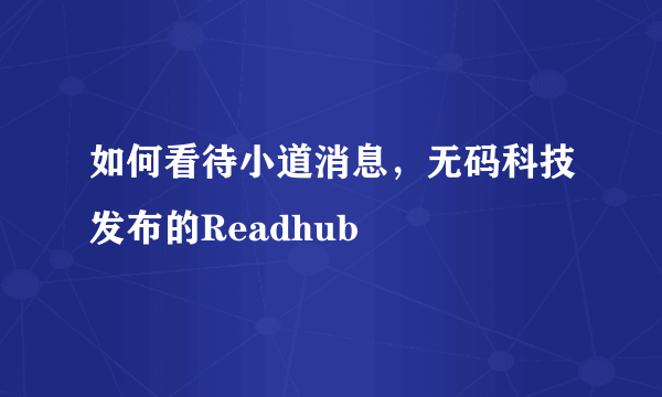 如何看待小道消息，无码科技发布的Readhub