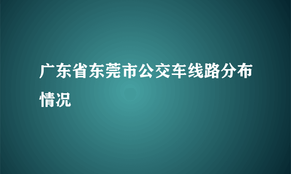 广东省东莞市公交车线路分布情况