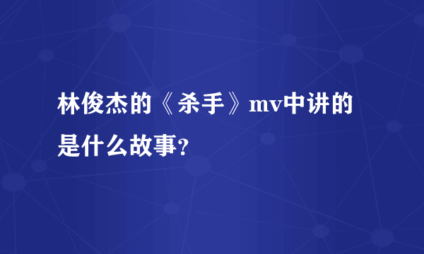 林俊杰的《杀手》mv中讲的是什么故事？