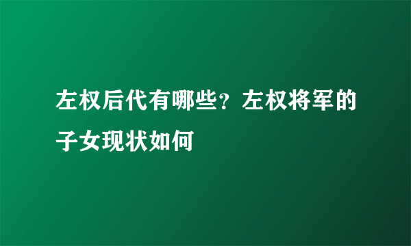 左权后代有哪些？左权将军的子女现状如何