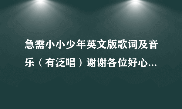 急需小小少年英文版歌词及音乐（有泛唱）谢谢各位好心人，学校要用