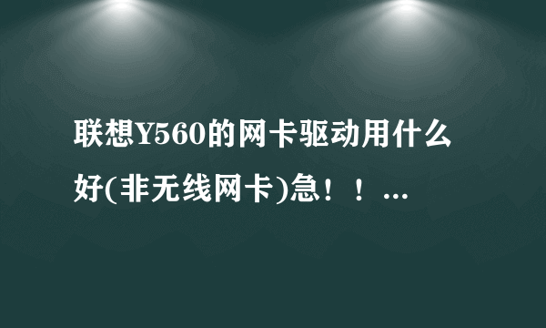 联想Y560的网卡驱动用什么好(非无线网卡)急！！！！不能上网了有线网和无线网都没有了 就只剩蓝牙连接了