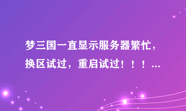 梦三国一直显示服务器繁忙，换区试过，重启试过！！！求大神教我怎么解决，坐等