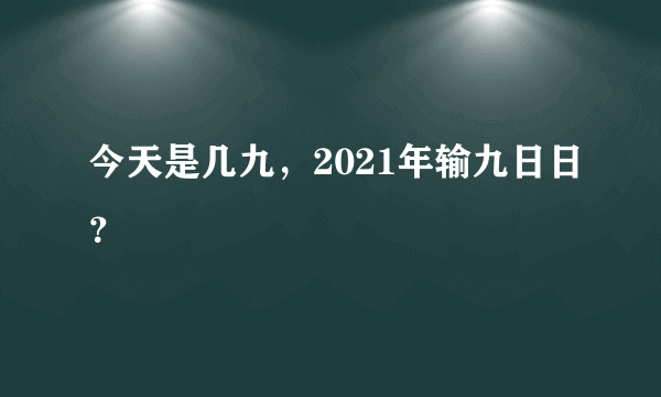 今天是几九，2021年输九日日？