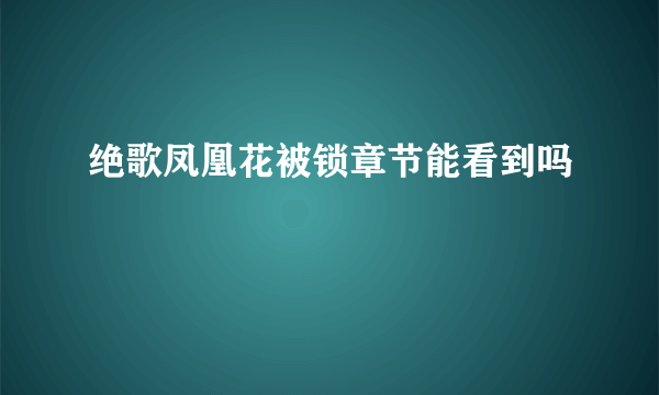 绝歌凤凰花被锁章节能看到吗