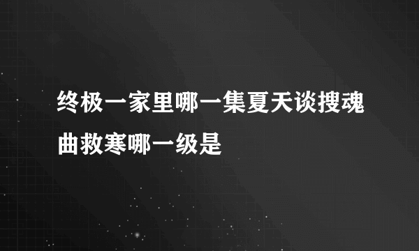 终极一家里哪一集夏天谈搜魂曲救寒哪一级是