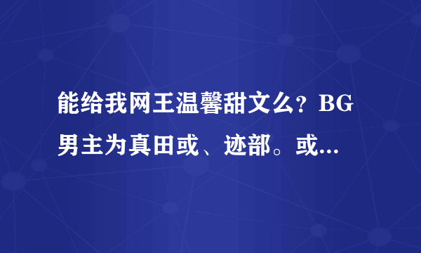 能给我网王温馨甜文么？BG 男主为真田或、迹部。或忍足。。。。