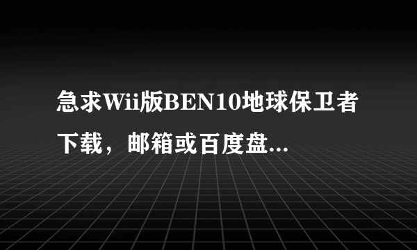 急求Wii版BEN10地球保卫者下载，邮箱或百度盘也行！Wii版的！