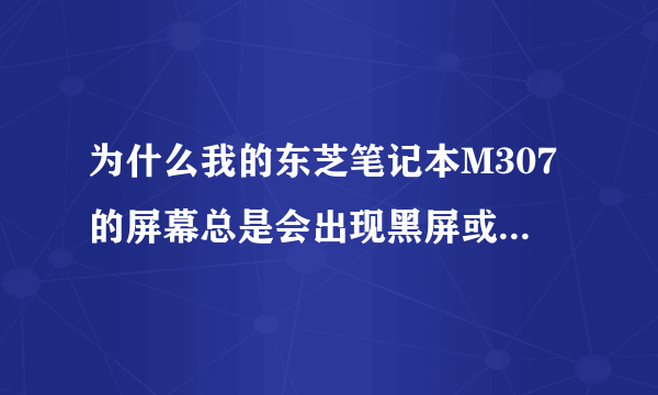 为什么我的东芝笔记本M307的屏幕总是会出现黑屏或者闪屏？