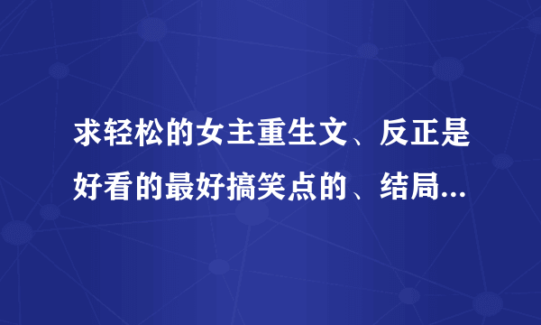 求轻松的女主重生文、反正是好看的最好搞笑点的、结局是好的、很急啊！！！