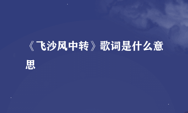 《飞沙风中转》歌词是什么意思