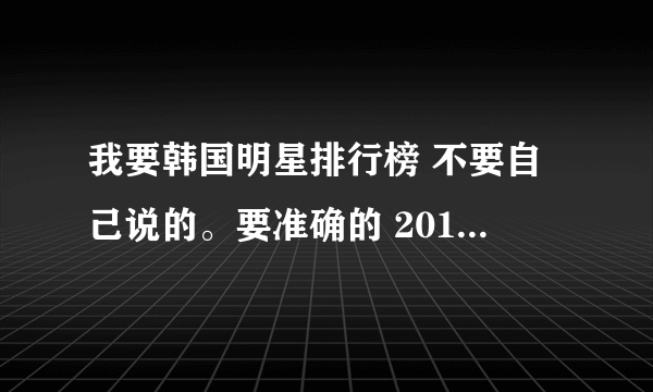 我要韩国明星排行榜 不要自己说的。要准确的 2012的 最好贴网址！