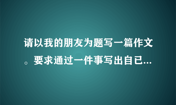 请以我的朋友为题写一篇作文。要求通过一件事写出自已的某个好朋友的特点。2o