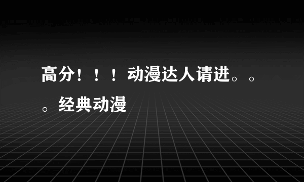 高分！！！动漫达人请进。。。经典动漫