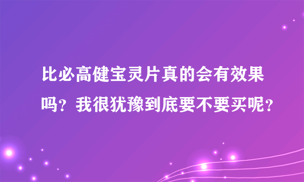 比必高健宝灵片真的会有效果吗？我很犹豫到底要不要买呢？