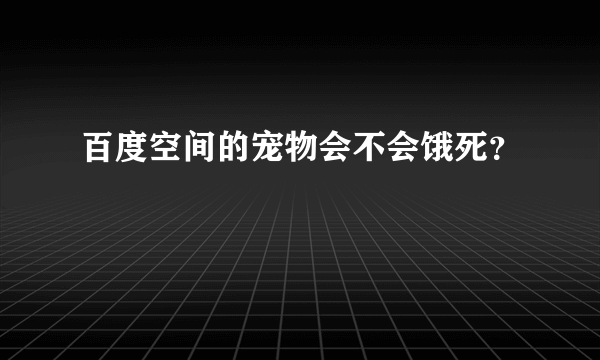 百度空间的宠物会不会饿死？