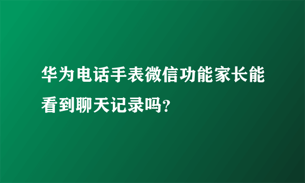 华为电话手表微信功能家长能看到聊天记录吗？