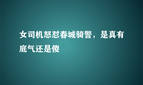 女司机怒怼春城骑警，是真有底气还是傻