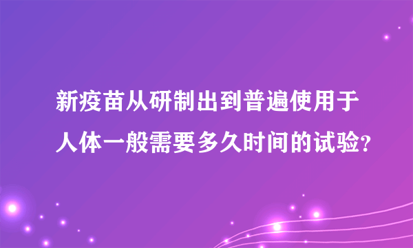 新疫苗从研制出到普遍使用于人体一般需要多久时间的试验？