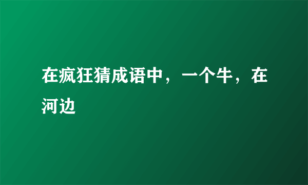 在疯狂猜成语中，一个牛，在河边