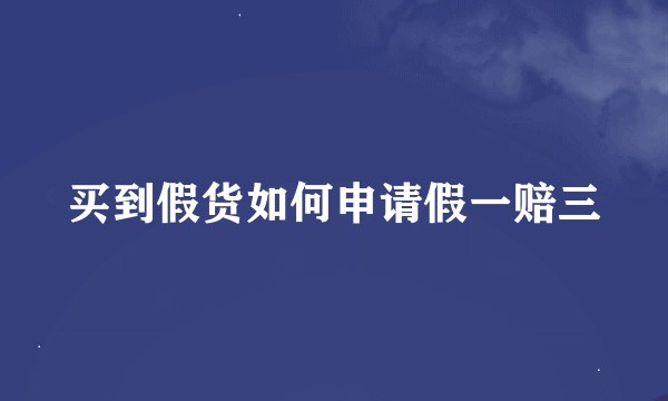 买到假货如何申请假一赔三